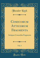 Comicorum Atticorum Fragmenta, Vol. 1: Antiquae Comoediae Fragmenta (Classic Reprint)