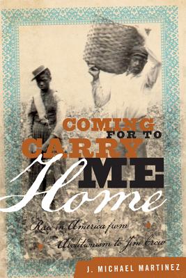 Coming for to Carry Me Home: Race in America from Abolitionism to Jim Crow - Martinez, J Michael