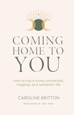 Coming Home to You: How to live a more connected, magical and authentic life - Britton, Caroline