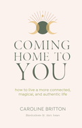 Coming Home to You: How to live a more connected, magical and authentic life