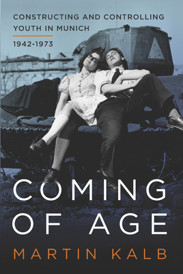 Coming of Age: Constructing and Controlling Youth in Munich, 1942-1973 - Kalb, Martin