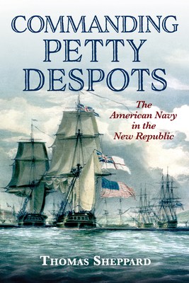 Commanding Petty Despots: The American Navy in the New Republic - Sheppard, Thomas