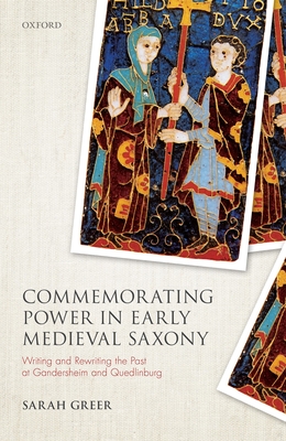 Commemorating Power in Early Medieval Saxony: Writing and Rewriting the Past at Gandersheim and Quedlinburg - Greer, Sarah