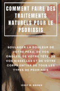 Comment Faire Des Traitements Naturels Pour Le Psoriasis: Soulager La Douleur de Votre Peau, De Vos Ongles, de Votre T?te, De Vos Aisselles Et de Votre Corps Entier de Tous Les Types de Psoriasis