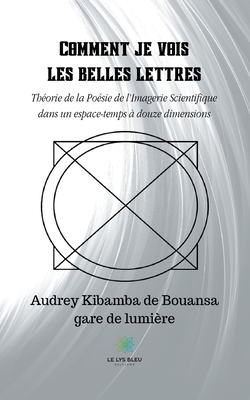 Comment je vois les belles lettres: Th?orie de la Po?sie de l'Imagerie Scientifique dans un espace-temps ? douze dimensions - de Bouansa, Audrey Kibamba