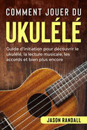 Comment jouer du ukul?l?: Guide d'initiation pour d?couvrir le ukul?l?, la lecture musicale, les accords et bien plus encore
