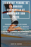 Comment Perdre de la Graisse Corporelle Et Maintenir Son Poids: Perdre Des Kilos Sans Effet de Rebond, liminer Les Graisses Abdominales Et Des Jambes, Brler Des Calories Naturellement