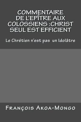 Commentaire de l'Epitre aux Colossiens: Christ Seul est Efficient: Le Chretien n'est pas Idoltre - Akoa-Mongo, Francois Kara