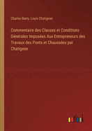 Commentaire des Clauses et Conditions G?n?rales Impos?es Aux Entrepreneurs des Travaux des Ponts et Chauss?es par Chatignier