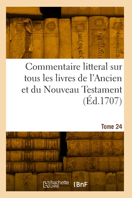 Commentaire Litteral Sur Tous Les Livres de L'Ancien Et Du Nouveau Testament - Calmet, Augustin