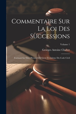 Commentaire Sur La Loi Des Successions: Formant Le Titre Premier Du Livre Troisi?me Du Code Civil; Volume 1 - Chabot, Georges Antoine