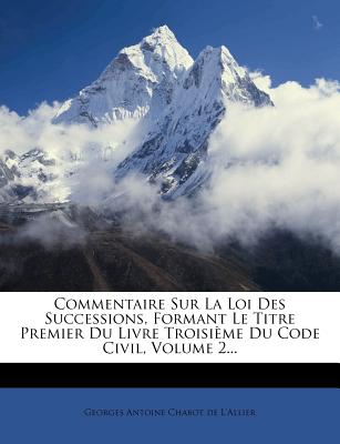 Commentaire Sur La Loi Des Successions, Formant Le Titre Premier Du Livre Troisieme Du Code Civil, Volume 2... - Georges Antoine Chabot De L'Allier (Creator)