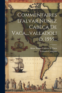 Commentaires D'alvar Nuez Cabea De Vaca, ...valladolid, 1555...