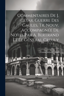 Commentaires de J. Cesar. Guerre Des Gaules, Tr. Nouv. Accompagnee de Notes Par A. Bertrand Et Le General Creuly - Caesar, Gaius Julius