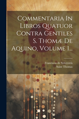 Commentaria In Libros Quatuor Contra Gentiles S. Thom De Aquino, Volume 1... - Sylverstris, Franciscus De, and Saint Thomas (Aquinas) (Creator)