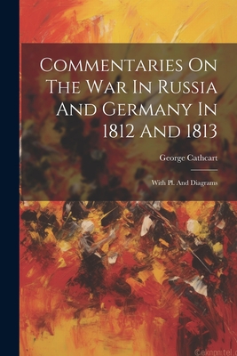 Commentaries On The War In Russia And Germany In 1812 And 1813: With Pl. And Diagrams - Cathcart, George