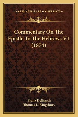 Commentary On The Epistle To The Hebrews V1 (1874) - Delitzsch, Franz, and Kingsbury, Thomas L (Translated by)