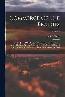 Commerce Of The Prairies: Or The Journal Of A Santa-f Trader, During 8 Expeditions Across The Great Western Prairies, And A Residence Of Nearly 9 Years In Northern Mexico, Illustr. With Maps An Engrav. In 2 Vol; Volume 2 - Gregg, Josiah