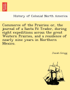 Commerce of the Prairies; or, the journal of a Santa Fe  Trader, during eight expeditions across the great Western Prairies, and a residence of nearly nine years in Northern Mexico.