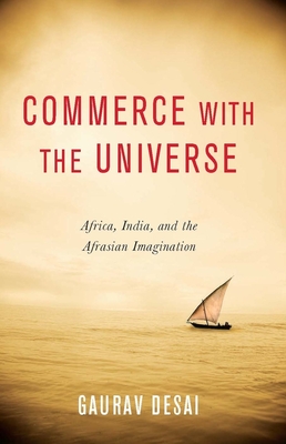 Commerce with the Universe: Africa, India, and the Afrasian Imagination - Desai, Gaurav