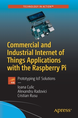 Commercial and Industrial Internet of Things Applications with the Raspberry Pi: Prototyping Iot Solutions - Culic, Ioana, and Radovici, Alexandru, and Rusu, Cristian