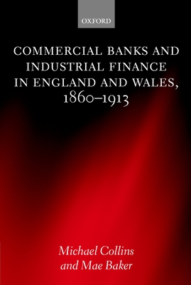 Commercial Banks and Industrial Finance in England and Wales, 1860-1913 - Collins, Michael, Dr., and Baker, Mae
