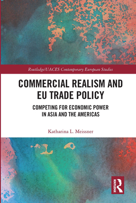 Commercial Realism and EU Trade Policy: Competing for Economic Power in Asia and the Americas - Meissner, Katharina L.