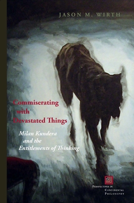 Commiserating with Devastated Things: Milan Kundera and the Entitlements of Thinking - Wirth, Jason M.
