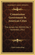 Commission Government in American Cities: The Annals Vol. XXXVIII No. 3 November, 1911