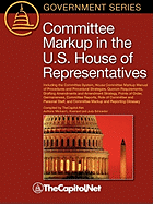 Committee Markup in the U.S. House of Representatives: Including the Committee System, House Committee Markup Manual of Procedures and Procedural Stra