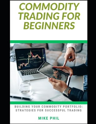 Commodity Trading for Beginners: Building a Successful Portfolio: Strategies for Successful Trading of Derivatives Products - Phil, Mike