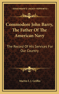 Commodore John Barry, the Father of the American Navy; The Record of His Services for Our Country ..