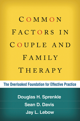 Common Factors in Couple and Family Therapy: The Overlooked Foundation for Effective Practice - Sprenkle, Douglas H, PhD, and Davis, Sean D, PhD, and LeBow, Jay L, PhD, Abpp, Lmft