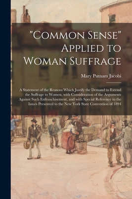 "Common Sense" Applied to Woman Suffrage; a Statement of the Reasons Which Justify the Demand to Extend the Suffrage to Women, With Consideration of the Arguments Against Such Enfranchisement, and With Special Reference to the Issues Presented to The... - Jacobi, Mary Putnam 1842-1906