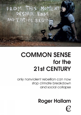 Common Sense for the 21st Century: Only Nonviolent Rebellion Can Now Stop Climate Breakdown And Social Collapse - Hallam, Roger