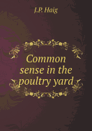 Common Sense in the Poultry Yard - Haig, J P