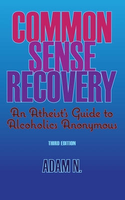 Common Sense Recovery: An Atheist's Guide to Alcoholics Anonymous - N, Adam