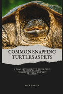 Common Snapping Turtles as Pets: A Complete Guide to Their Care, Health, Feeding, Considerations, and Best Practices