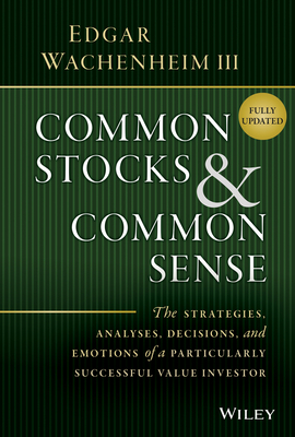 Common Stocks and Common Sense: The Strategies, Analyses, Decisions, and Emotions of a Particularly Successful Value Investor - Wachenheim, Edgar