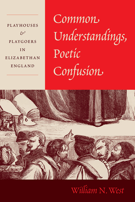 Common Understandings, Poetic Confusion: Playhouses and Playgoers in Elizabethan England - West, William N, Professor