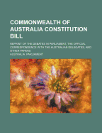 Commonwealth of Australia Constitution Bill: Reprint of the Debates in Parliament, the Official Corr