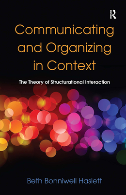 Communicating and Organizing in Context: The Theory of Structurational Interaction - Haslett, Beth Bonniwell