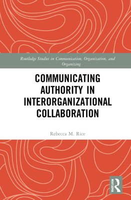Communicating Authority in Interorganizational Collaboration - Rice, Rebecca M