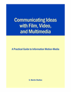 Communicating Ideas with Film, Video, and Multimedia: A Practical Guide to Information Motion-Media