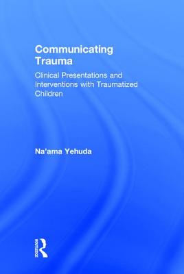 Communicating Trauma: Clinical Presentations and Interventions with Traumatized Children - Yehuda, Na'ama