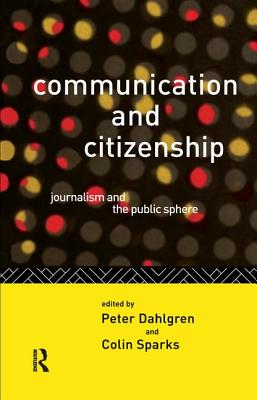 Communication and Citizenship: Journalism and the Public Sphere - Dahlgren, Peter, and Sparks, Colin
