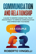 Communication and Relationship: A Guide to Deeper Connection, Trust and Intimacy to Improve Communication and Strengthen Your Bond as a Couple