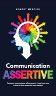 Communication Assertive: Comment communiquer efficacement, s'exprimer sans crainte et ?tre respect? ? tout moment