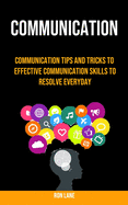Communication: Communication Tips and Tricks to Effective Communication Skills to Resolve Everyday