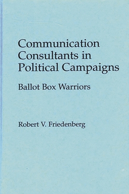 Communication Consultants in Political Campaigns: Ballot Box Warriors - Friedenberg, Robert